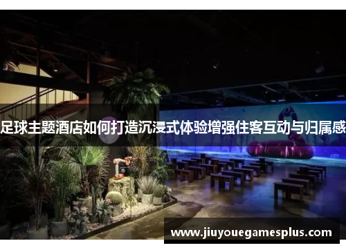 足球主题酒店如何打造沉浸式体验增强住客互动与归属感